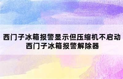 西门子冰箱报警显示但压缩机不启动 西门子冰箱报警解除器